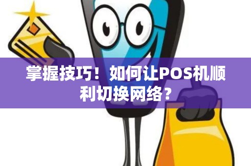 掌握技巧！如何让POS机顺利切换网络？