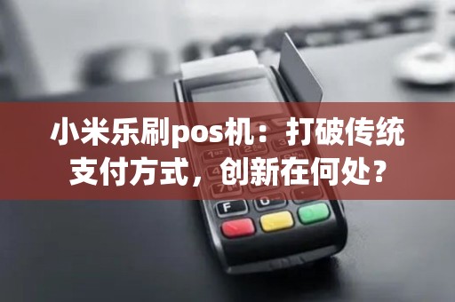 小米乐刷pos机：打破传统支付方式，创新在何处？