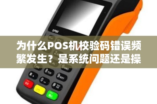 为什么POS机校验码错误频繁发生？是系统问题还是操作失误？
