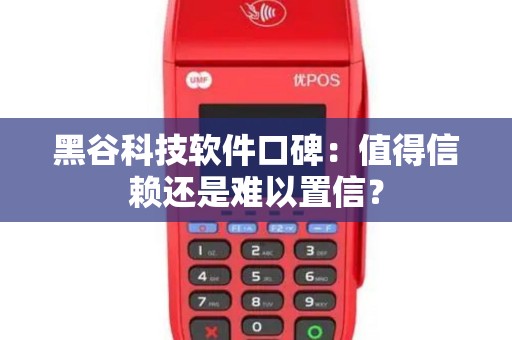 黑谷科技软件口碑：值得信赖还是难以置信？
