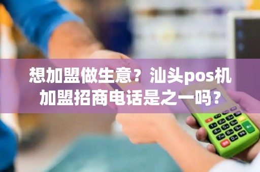 想加盟做生意？汕头pos机加盟招商电话是之一吗？