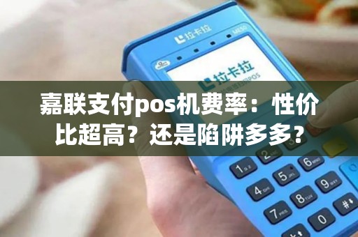 嘉联支付pos机费率：性价比超高？还是陷阱多多？