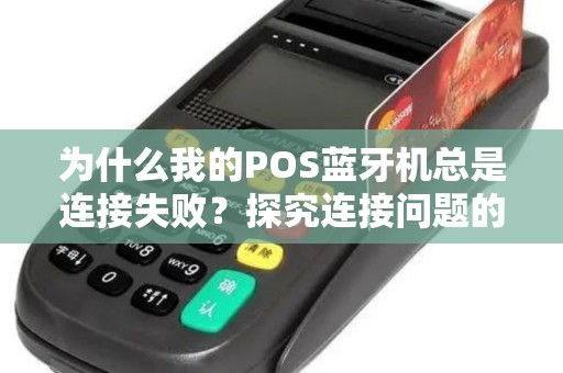 为什么我的POS蓝牙机总是连接失败？探究连接问题的根源!