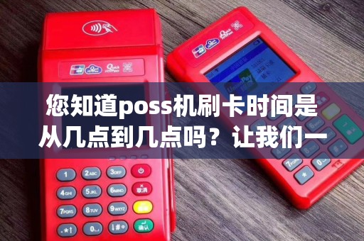 您知道poss机刷卡时间是从几点到几点吗？让我们一起揭秘！