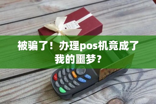 被骗了！办理pos机竟成了我的噩梦？