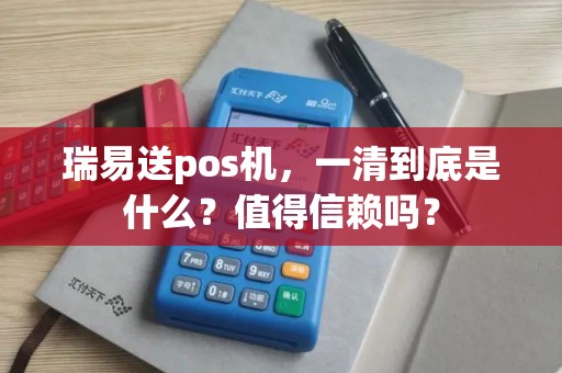 瑞易送pos机，一清到底是什么？值得信赖吗？
