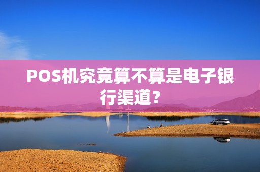 POS机究竟算不算是电子银行渠道？