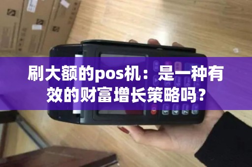 刷大额的pos机：是一种有效的财富增长策略吗？