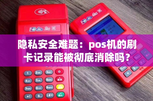 隐私安全难题：pos机的刷卡记录能被彻底消除吗？