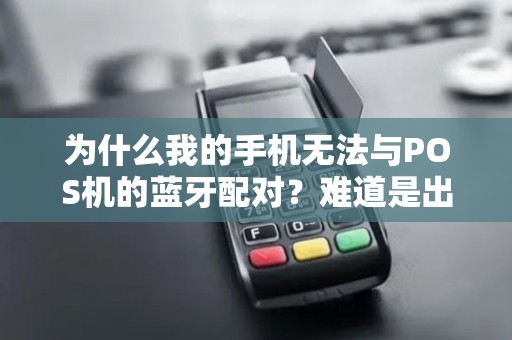 为什么我的手机无法与POS机的蓝牙配对？难道是出了什么问题？