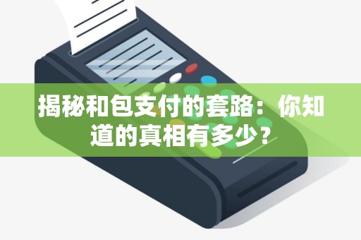 揭秘和包支付的套路：你知道的真相有多少？