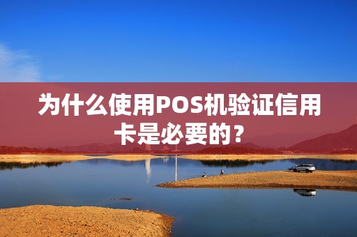 为什么使用POS机验证信用卡是必要的？