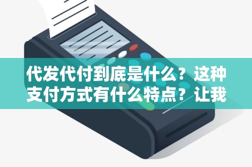 代发代付到底是什么?这种支付方式有什么特点?让我们来揭开这个神秘面纱!