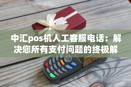 中汇pos机人工客服电话：解决您所有支付问题的终极解决方案？