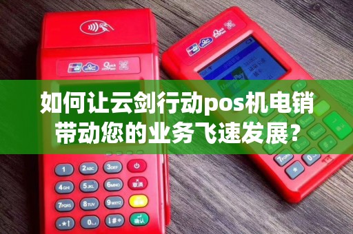如何让云剑行动pos机电销带动您的业务飞速发展？