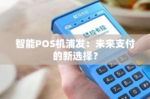 智能POS机浦发：未来支付的新选择？