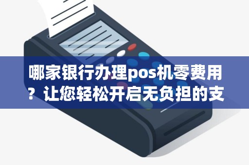 哪家银行办理pos机零费用？让您轻松开启无负担的支付新体验！