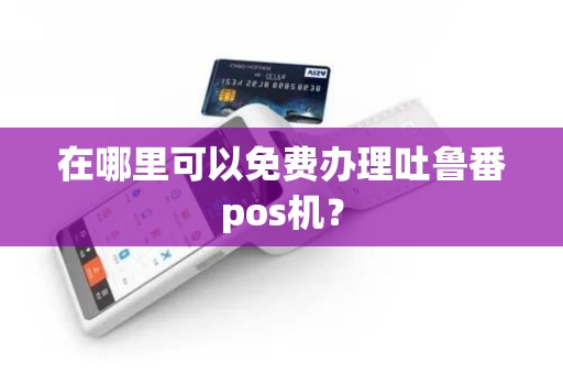在哪里可以免费办理吐鲁番pos机？