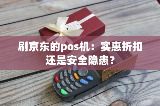刷京东的pos机：实惠折扣还是安全隐患？