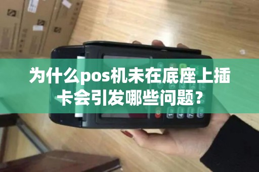 为什么pos机未在底座上插卡会引发哪些问题？