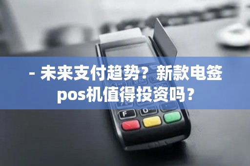 - 未来支付趋势？新款电签pos机值得投资吗？