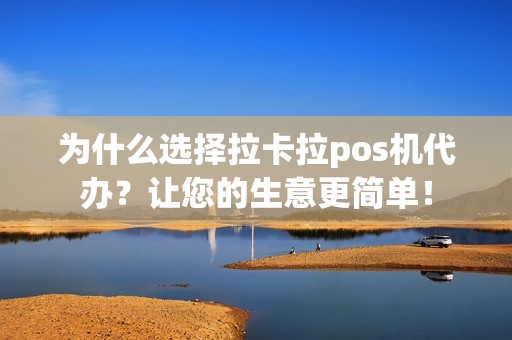 为什么选择拉卡拉pos机代办？让您的生意更简单！
