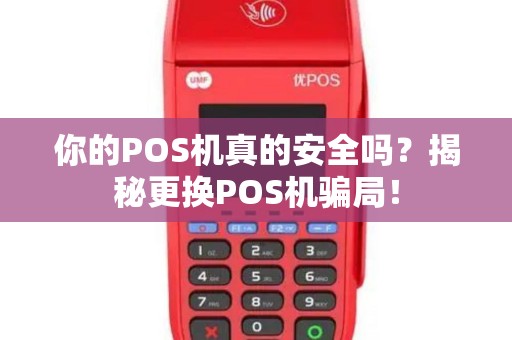 你的POS机真的安全吗？揭秘更换POS机骗局！