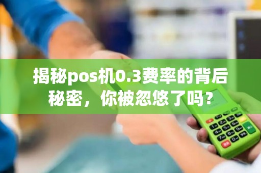 揭秘pos机0.3费率的背后秘密，你被忽悠了吗？
