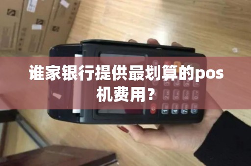 谁家银行提供最划算的pos机费用？