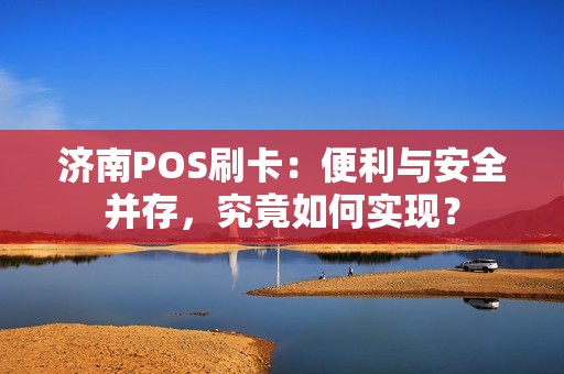 济南POS刷卡：便利与安全并存，究竟如何实现？