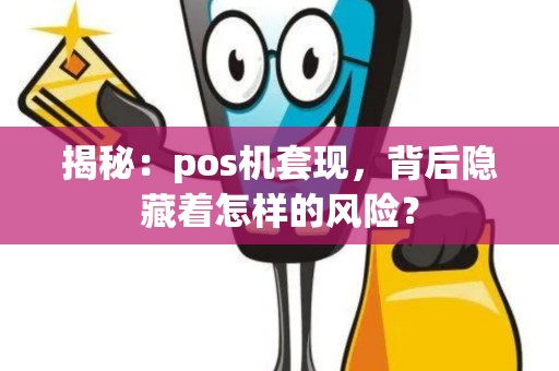 揭秘：pos机套现，背后隐藏着怎样的风险？
