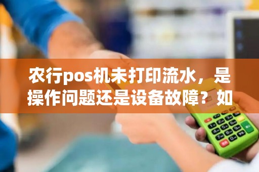 农行pos机未打印流水，是操作问题还是设备故障？如何处理？