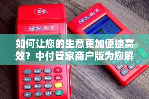 如何让您的生意更加便捷高效？中付管家商户版为您解决疑问