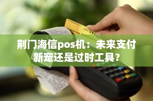 荆门海信pos机：未来支付新宠还是过时工具？