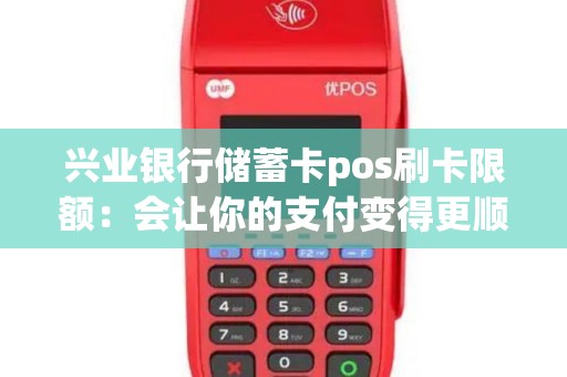 兴业银行储蓄卡pos刷卡限额：会让你的支付变得更顺畅吗？