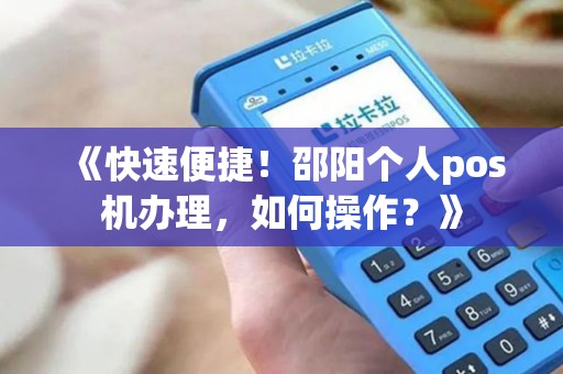 《快速便捷！邵阳个人pos机办理，如何操作？》