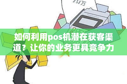 如何利用pos机潜在获客渠道？让你的业务更具竞争力！