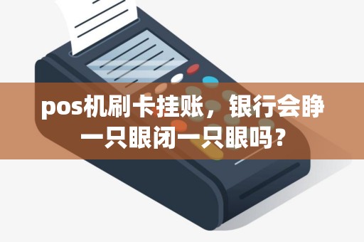 pos机刷卡挂账，银行会睁一只眼闭一只眼吗？