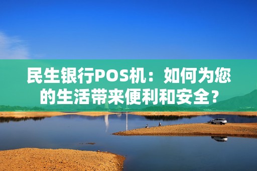 民生银行POS机：如何为您的生活带来便利和安全？