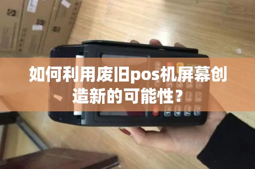 如何利用废旧pos机屏幕创造新的可能性？