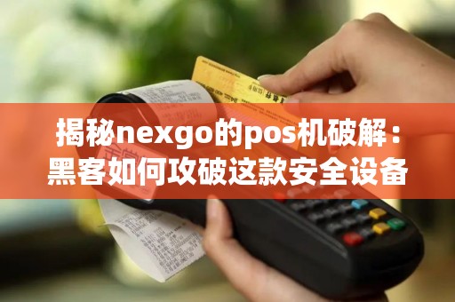 揭秘nexgo的pos机破解：黑客如何攻破这款安全设备？