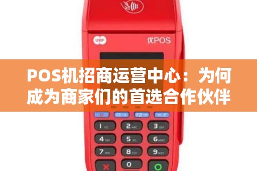 POS机招商运营中心：为何成为商家们的首选合作伙伴？
