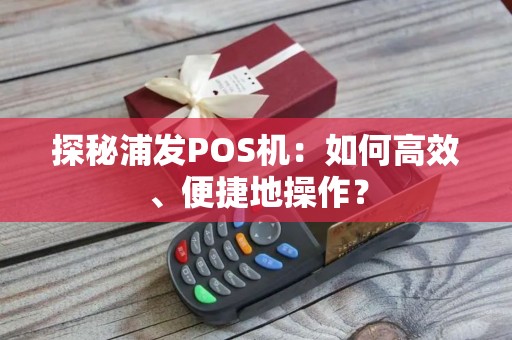 探秘浦发POS机：如何高效、便捷地操作？