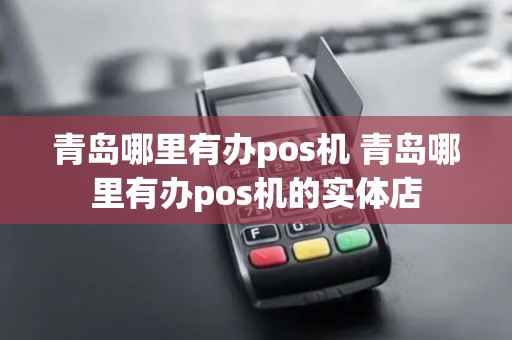 青岛哪里有办pos机 青岛哪里有办pos机的实体店