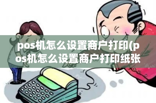 pos机怎么设置商户打印(pos机怎么设置商户打印纸张大小)