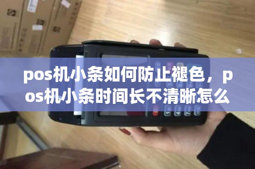 pos机小条如何防止褪色，pos机小条时间长不清晰怎么解决