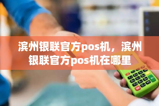 滨州银联官方pos机，滨州银联官方pos机在哪里