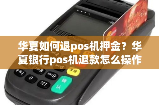 华夏如何退pos机押金？华夏银行pos机退款怎么操作
