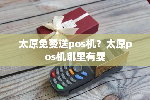 太原免费送pos机？太原pos机哪里有卖