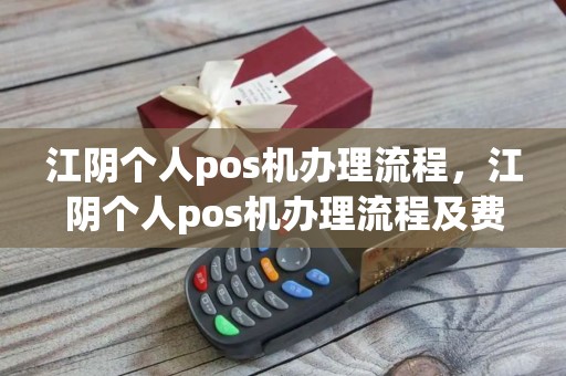 江阴个人pos机办理流程，江阴个人pos机办理流程及费用